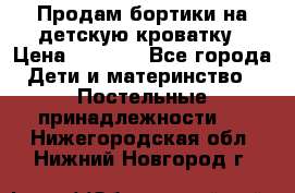 Продам бортики на детскую кроватку › Цена ­ 1 000 - Все города Дети и материнство » Постельные принадлежности   . Нижегородская обл.,Нижний Новгород г.